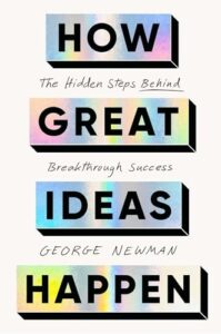 Book Review: How Great Ideas Happen: The Hidden Steps Behind Breakthrough Success  George Newman